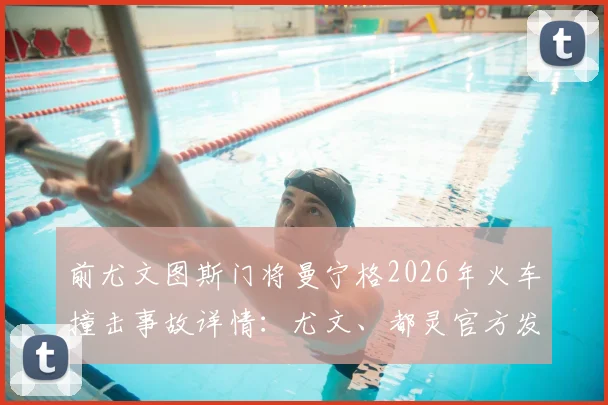 前尤文图斯门将曼宁格2026年火车撞击事故详情：尤文、都灵官方发文悼念，回顾其传奇职业生涯