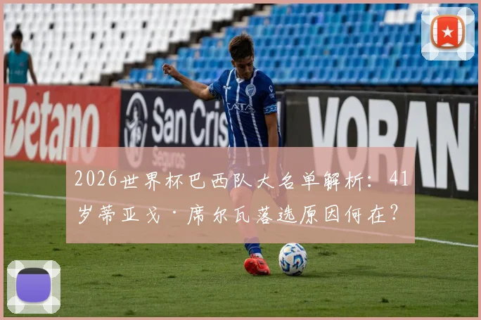 2026世界杯巴西队大名单解析:41岁蒂亚戈·席尔瓦落选原因何在?未来国家队前景探讨