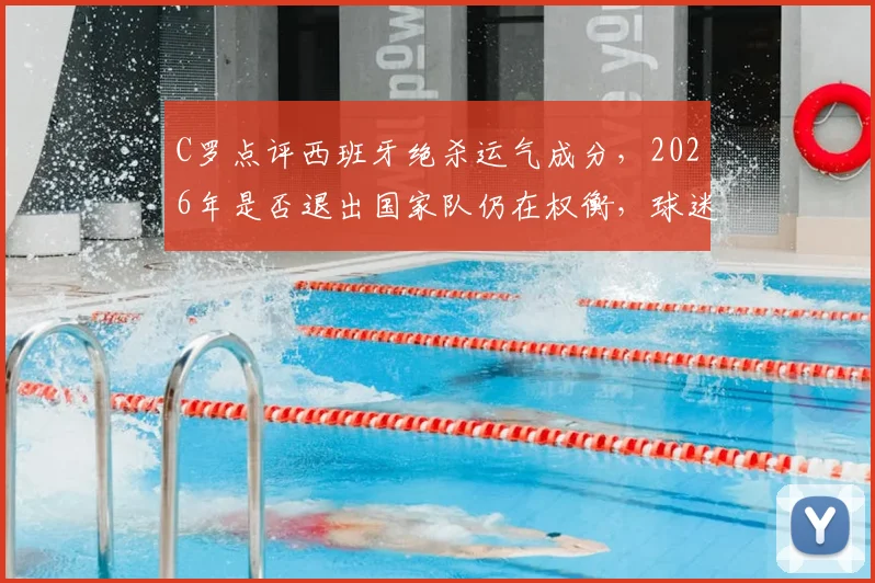 C罗点评西班牙绝杀运气成分，2026年是否退出国家队仍在权衡，球迷热议未来去向