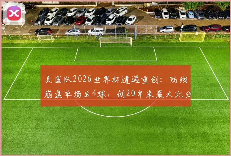 美国队2026世界杯遭遇重创：防线崩盘单场丢4球，创20年来最大比分失利纪录，未来何去何从？