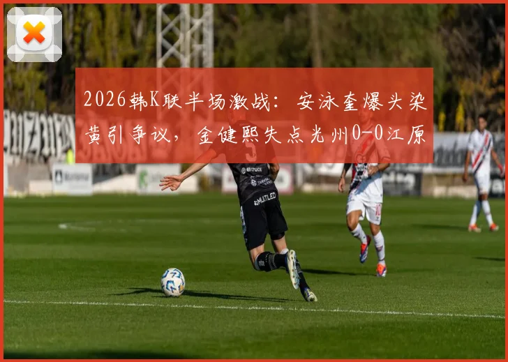2026韩K联半场激战：安泳奎爆头染黄引争议，金健熙失点光州0-0江原