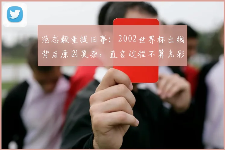范志毅重提旧事：2002世界杯出线背后原因复杂，直言过程不算光彩，对2026前景有话说