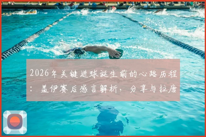 2026年关键进球诞生前的心路历程:盖伊赛后感言解析,分享与拉唐的团队情谊与进球瞬间真实心态