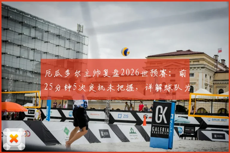 厄瓜多尔主帅复盘2026世预赛：前25分钟5次良机未把握，详解球队为何得势不得分
