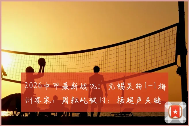 2026中甲最新战况：无锡吴钩1-1梅州客家，周耘屹破门，杨超声关键扳平，附两队积分排名分析