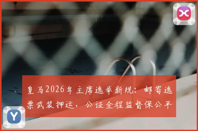 皇马2026年主席选举新规：邮寄选票武装押运，公证全程监督保公平，详解安保与计票流程