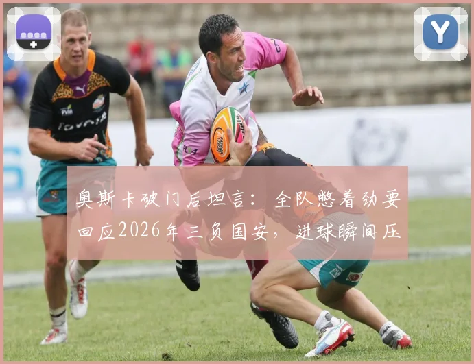 奥斯卡破门后坦言:全队憋着劲要回应2026年三负国安,进球瞬间压力全释放