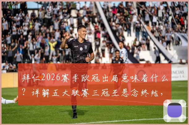 拜仁2026赛季欧冠出局意味着什么？详解五大联赛三冠王悬念终结，附近年三冠王球队回顾与数据