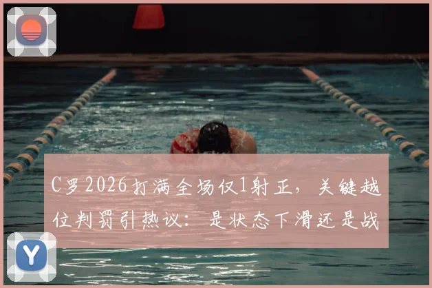 C罗2026打满全场仅1射正,关键越位判罚引热议:是状态下滑还是战术牺牲?附详细比赛数据解读