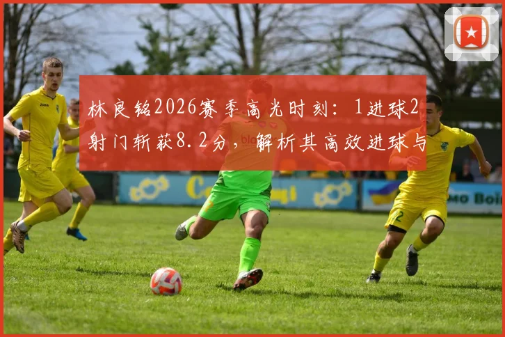 林良铭2026赛季高光时刻：1进球2射门斩获8.2分，解析其高效进球与技术特点