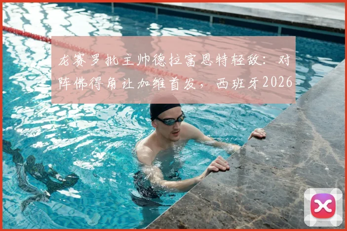 龙赛罗批主帅德拉富恩特轻敌:对阵佛得角让加维首发,西班牙2026阵容选择引争议