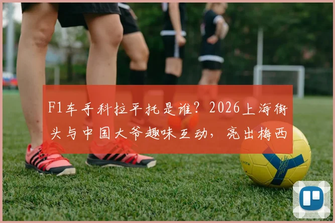 F1车手科拉平托是谁？2026上海街头与中国大爷趣味互动，亮出梅西贴纸引热议