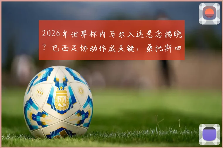2026年世界杯内马尔入选悬念揭晓？巴西足协动作成关键，桑托斯回应引关注
