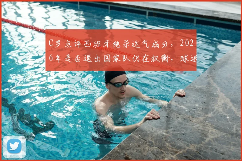 C罗点评西班牙绝杀运气成分,2026年是否退出国家队仍在权衡,球迷热议未来去向