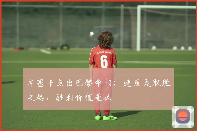 丰塞卡点出巴黎命门:速度是取胜之匙,胜利价值重大