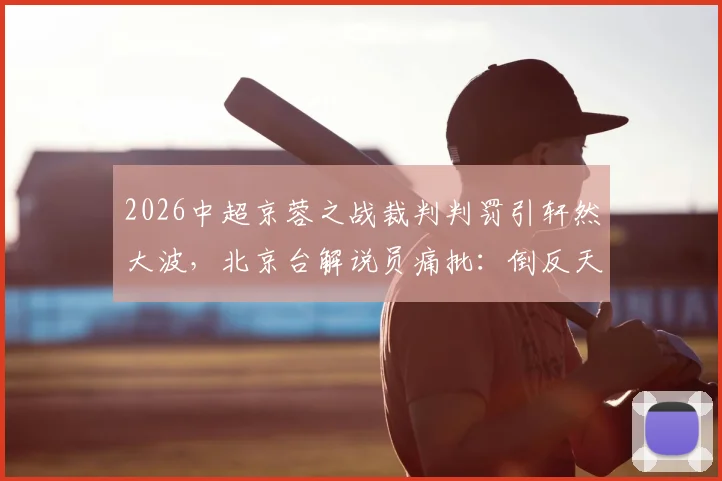 2026中超京蓉之战裁判判罚引轩然大波，北京台解说员痛批：倒反天罡、礼崩乐坏，事件全过程与各方声音汇总