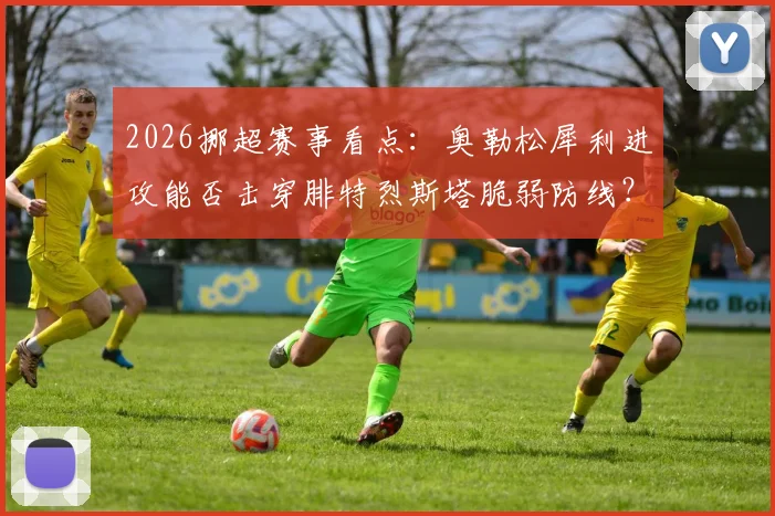 2026挪超赛事看点：奥勒松犀利进攻能否击穿腓特烈斯塔脆弱防线？深度解析两队战术短板