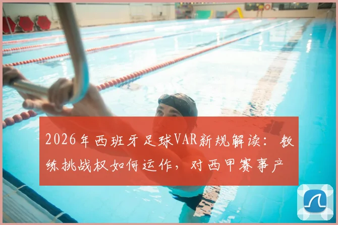 2026年西班牙足球VAR新规解读:教练挑战权如何运作,对西甲赛事产生哪些具体影响