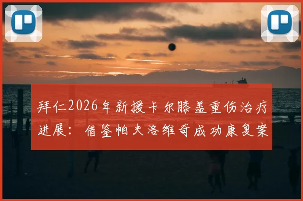 拜仁2026年新援卡尔膝盖重伤治疗进展:借鉴帕夫洛维奇成功康复案例,俱乐部医疗组详解重返路线图