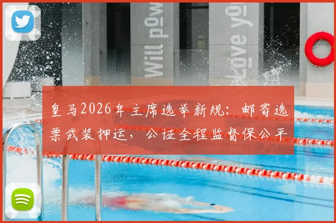 皇马2026年主席选举新规：邮寄选票武装押运，公证全程监督保公平，详解安保与计票流程