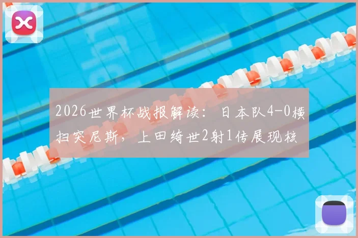 2026世界杯战报解读：日本队4-0横扫突尼斯，上田绮世2射1传展现核心价值，亚洲足球新格局引发热议
