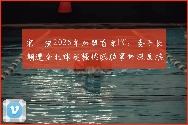 宋旻揆2026年加盟首尔FC，妻子长期遭全北球迷骚扰威胁事件深度梳理：起因、经过与韩国足坛文化反思