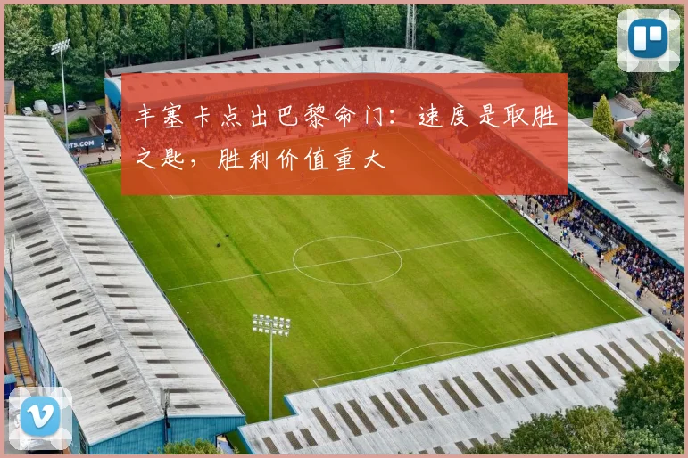 丰塞卡点出巴黎命门：速度是取胜之匙，胜利价值重大