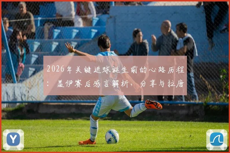 2026年关键进球诞生前的心路历程:盖伊赛后感言解析,分享与拉唐的团队情谊与进球瞬间真实心态