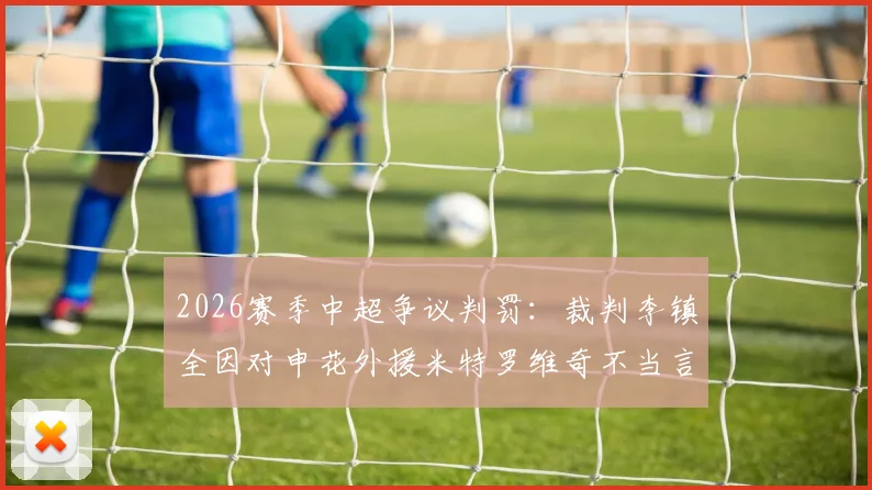 2026赛季中超争议判罚:裁判李镇全因对申花外援米特罗维奇不当言论遭足协处罚,事件全过程回顾