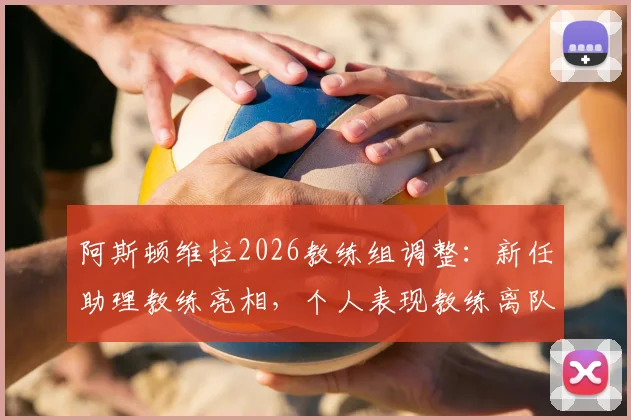 阿斯顿维拉2026教练组调整：新任助理教练亮相，个人表现教练离队原因解析