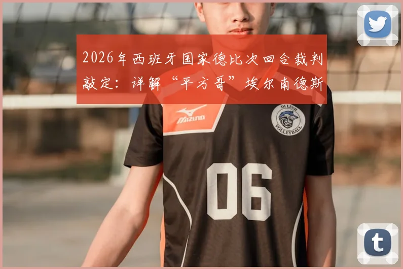 2026年西班牙国家德比次回合裁判敲定：详解“平方哥”埃尔南德斯执法背景、过往争议与对比赛影响