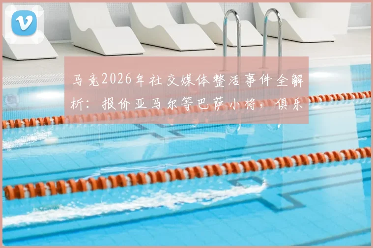 马竞2026年社交媒体整活事件全解析：报价亚马尔等巴萨小将，俱乐部间矛盾公开化背后的深层原因