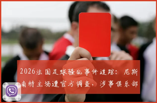 2026法国足球骚乱事件追踪:尼斯南特主场遭官方调查,涉事俱乐部处罚及球场安全新规前瞻