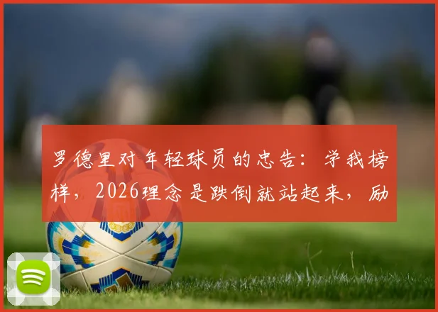 罗德里对年轻球员的忠告:学我榜样,2026理念是跌倒就站起来,励志名言与成长经历解读