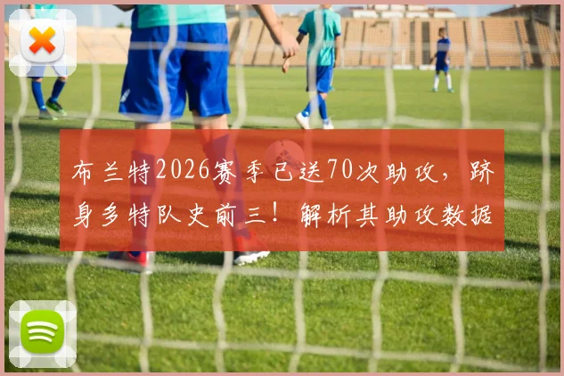 布兰特2026赛季已送70次助攻,跻身多特队史前三!解析其助攻数据与罗伊斯、莫勒差距