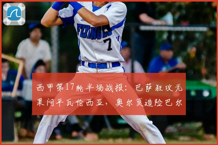 西甲第17轮半场战报：巴萨狂攻无果闷平瓦伦西亚，奥尔莫造险巴尔德失良机引争议