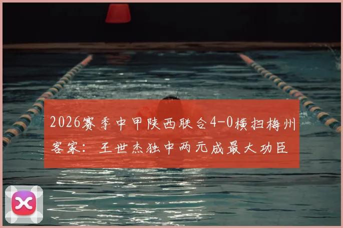 2026赛季中甲陕西联合4-0横扫梅州客家:王世杰独中两元成最大功臣,附全场集锦与赛后深度解读