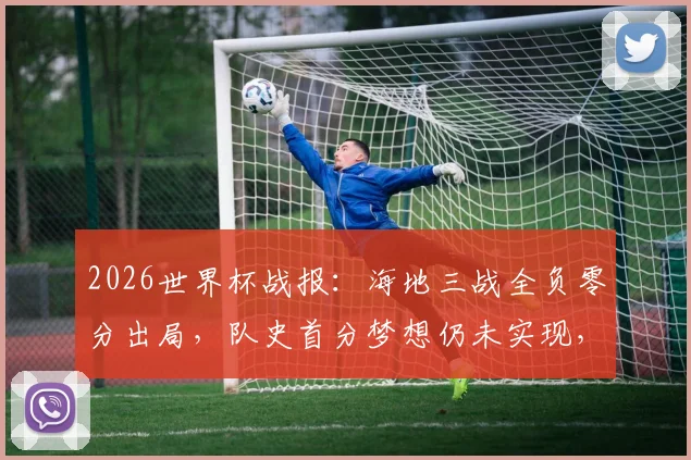 2026世界杯战报：海地三战全负零分出局，队史首分梦想仍未实现，小组垫底之旅全记录