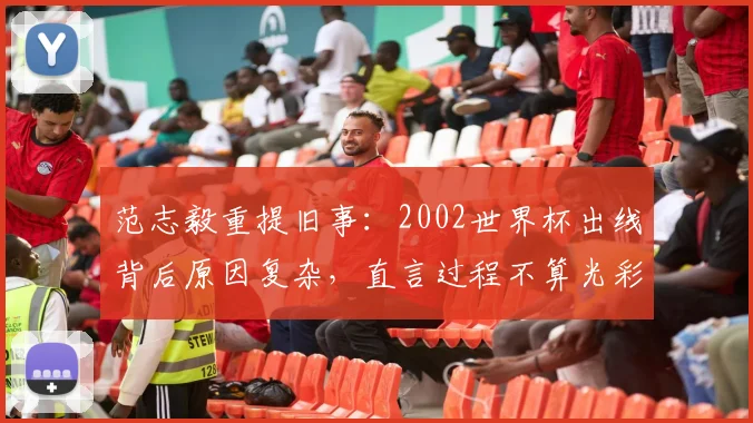 范志毅重提旧事:2002世界杯出线背后原因复杂,直言过程不算光彩,对2026前景有话说