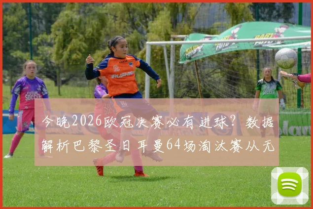 今晚2026欧冠决赛必有进球？数据解析巴黎圣日耳曼64场淘汰赛从无0-0平局史，进攻火力成焦点