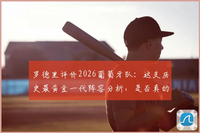 罗德里评价2026葡萄牙队:这支历史最黄金一代阵容分析,是否真的毫无短板?
