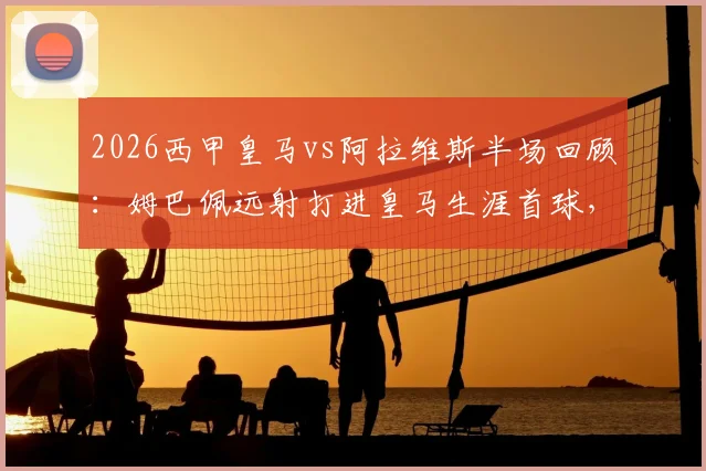 2026西甲皇马vs阿拉维斯半场回顾：姆巴佩远射打进皇马生涯首球，球队1-0领先