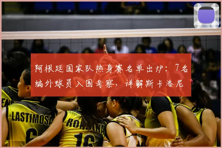 阿根廷国家队热身赛名单出炉：7名编外球员入围考察，详解斯卡洛尼2026世界杯梯队建设思路