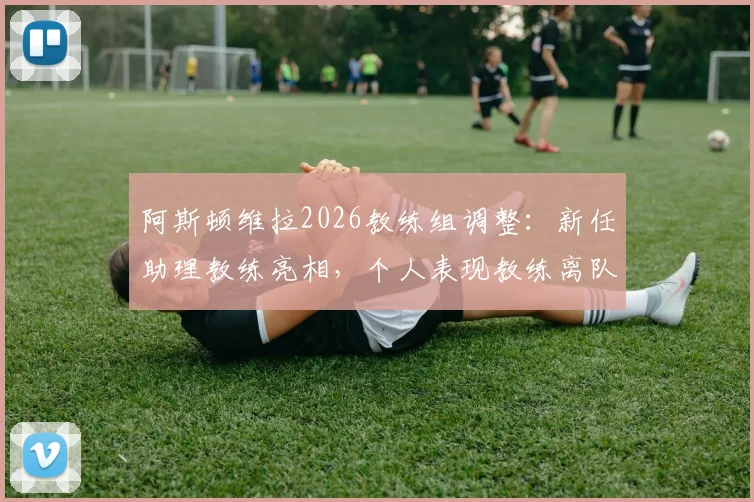 阿斯顿维拉2026教练组调整：新任助理教练亮相，个人表现教练离队原因解析