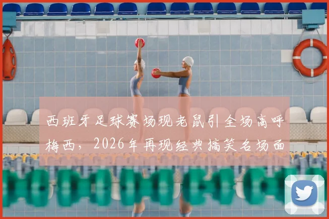 西班牙足球赛场现老鼠引全场高呼梅西,2026年再现经典搞笑名场面回顾与解析