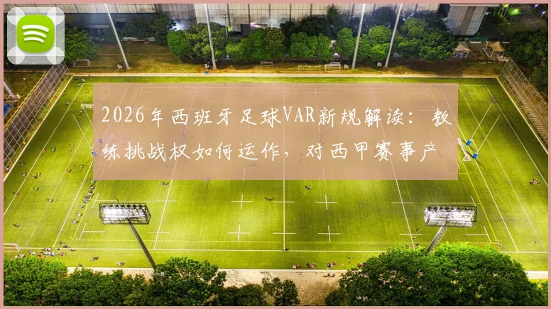 2026年西班牙足球VAR新规解读:教练挑战权如何运作,对西甲赛事产生哪些具体影响