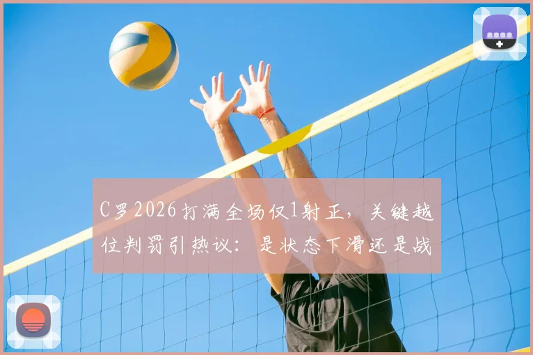 C罗2026打满全场仅1射正,关键越位判罚引热议:是状态下滑还是战术牺牲?附详细比赛数据解读