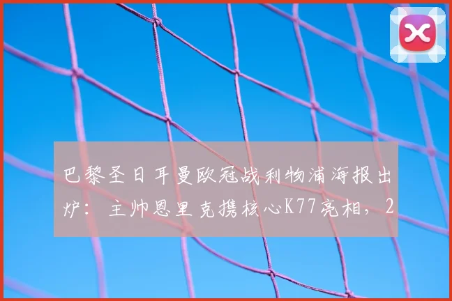 巴黎圣日耳曼欧冠战利物浦海报出炉：主帅恩里克携核心K77亮相，2026客战安菲尔德阵容前瞻