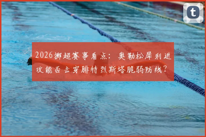 2026挪超赛事看点:奥勒松犀利进攻能否击穿腓特烈斯塔脆弱防线?深度解析两队战术短板