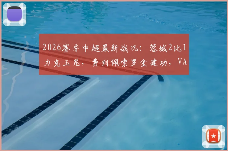 2026赛季中超最新战况：蓉城2比1力克玉昆，费利佩索罗金建功，VAR吹掉四球引热议